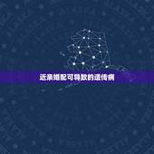 近亲婚配可导致的遗传病，近亲结婚隔几代会有遗传病