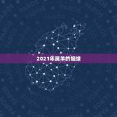 2021年属羊的姻缘，2021属羊全年运势