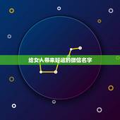 给女人带来好运的微信名字，50岁女人带来好运的微信名字有哪些？