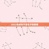 2022年虎年不宜生子的属相 2022年属虎的旺月