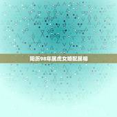 阳历98年属虎女婚配属相，98年属虎的属相婚配表