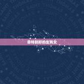 命特别好的生肖女，哪个属相的女孩命不好