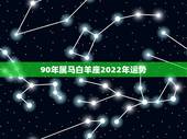 90年属马白羊座2022年运势，白羊座今日运势查询
