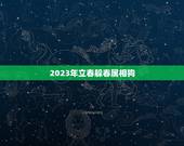 2023年立春躲春属相狗，2021年立春犯冲属相