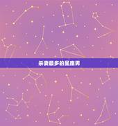 杀妻最多的星座男，出了名的疼老婆，最舍得为妻子花钱，最“怕”老婆的3大