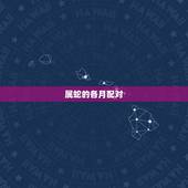 属蛇的各月配对，十二生肖属蛇各月运势