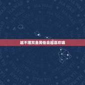 越不理双鱼男他会越喜欢嘛，对待双鱼男，是不是越卑微的让他不要分手，他反