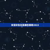 宋亚轩生日直播在哪看2022，宋亚轩生日郑州应援在哪里？