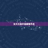 女大三是不是属相不合，女的大三岁合适么。
