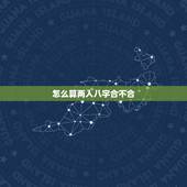怎么算两人八字合不合，算两个人 生辰八字合不合