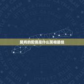 属鸡的配偶是什么属相最佳，属鸡配什么属相好 属鸡最佳配偶属相表