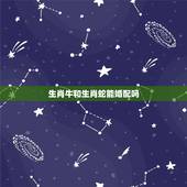 生肖牛和生肖蛇能婚配吗，女属相蛇和男牛相配吗