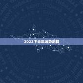 2022下半年运势测算，2022年12生肖运势解析