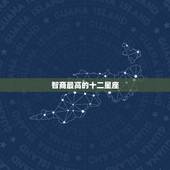 智商最高的十二星座，十二星座智商最高的是？