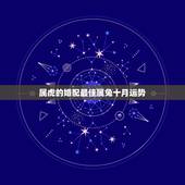 属虎的婚配最佳属兔十月运势，属兔的和属虎的相配吗？