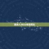 属虎人2022年运势女，属虎人虎年运势2022