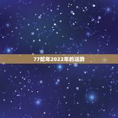 77蛇年2022年的运势，2022年什么属相