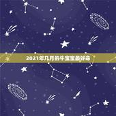 2021年几月的牛宝宝最好命，2021年的牛宝宝命好吗