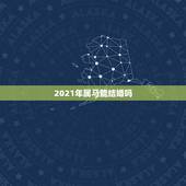 2021年属马能结婚吗，属马2021年结婚最好的日子