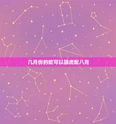 几月份的蛇可以跟虎配八月，几月份的蛇可以跟虎配