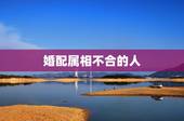 婚配属相不合的人，婚配时说属相不合的人，结婚后如何了？