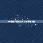 86年两个属虎的人结婚婚姻怎样，两个属虎的人结婚会怎么样？