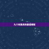 九八年属虎的最佳婚配，属虎的属相婚配表 男女属虎的和什么属相最配