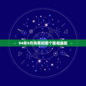 94年9月狗男和哪个属相最配，94属狗的和什么属相最配