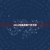 2022年属虎哪个月不好，2022年属虎几月生比较好
