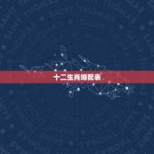 十二生肖婚配表，属相婚配十二生肖年龄表