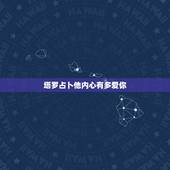 塔罗占卜他内心有多爱你，塔罗占卜：现在的他有多爱你爱