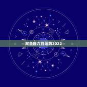 双鱼座六月运势2022，双鱼座6月运势