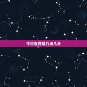 今日吉时是几点几分，今日吉时是几点