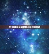 1996年属鼠男和什么属相最合适，96年鼠的和什么属相最配