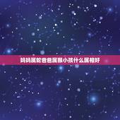 妈妈属蛇爸爸属猴小孩什么属相好，爸爸属猴.妈妈属马.大儿子属马.小儿子