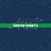 鸡朋友与哪个属相最不合，属鸡的和什么属相最不配