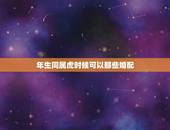 年生同属虎时候可以那些婚配，属虎的今年多大 和什么属相最配 属虎的属相