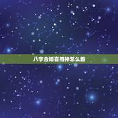八字合婚喜用神怎么看，八字喜用神是什么意思？怎么查询八字喜用神？