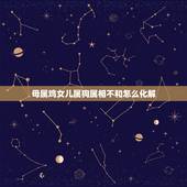 母属鸡女儿属狗属相不和怎么化解，男属狗，女属鸡。属相不合。怎么破解？
