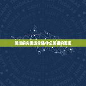 属虎的夫妻适合生什么属相的宝宝，夫妻属虎生什么属相的宝宝好