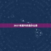 2021年属牛的是什么命，牛年几月出生最好命2021年