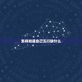 怎样知道自己五行缺什么，怎么知道自己五行缺什么？