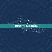 牛和虎在一起有财运吗，属牛和属虎的相冲吗