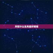 羊配什么生肖最好婚姻，生肖羊跟什么最配，属羊的属相婚配表