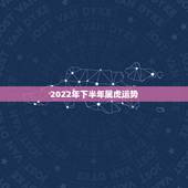2022年下半年属虎运势，2022年属虎的本命年好不好