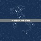74年属虎人45岁后运程，74年属虎2021年运势及运程