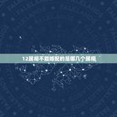 12属相不能婚配的是哪几个属相，解秘：12生肖婚配属相，哪些人不合适在