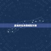 最准的生肖婚姻配对表，十二生肖配对姻缘准确表