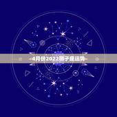 4月份2022狮子座运势，狮子座4月份哪几天运势最好