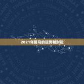 2021年属马的运势和财运，2021年属马人的全年运势？